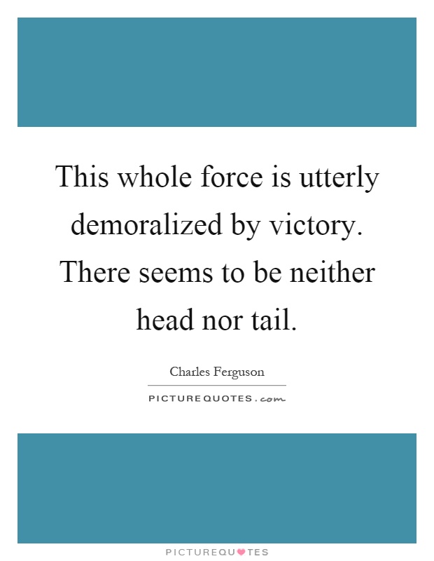 This whole force is utterly demoralized by victory. There seems to be neither head nor tail Picture Quote #1