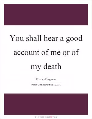 You shall hear a good account of me or of my death Picture Quote #1