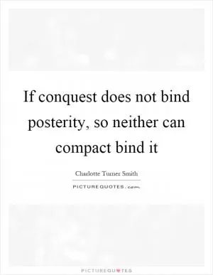 If conquest does not bind posterity, so neither can compact bind it Picture Quote #1