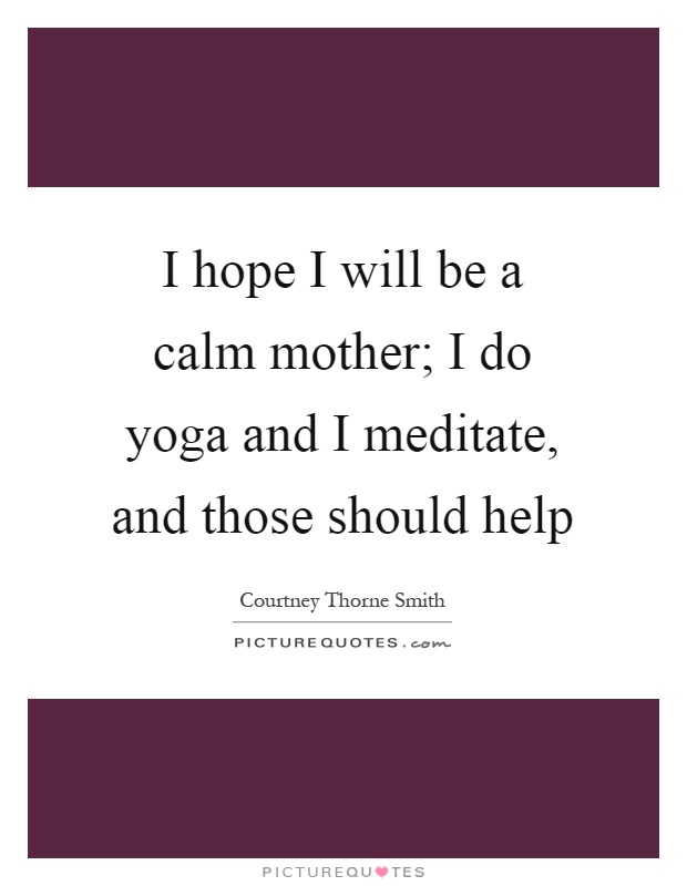 I hope I will be a calm mother; I do yoga and I meditate, and those should help Picture Quote #1