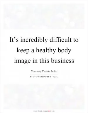 It’s incredibly difficult to keep a healthy body image in this business Picture Quote #1