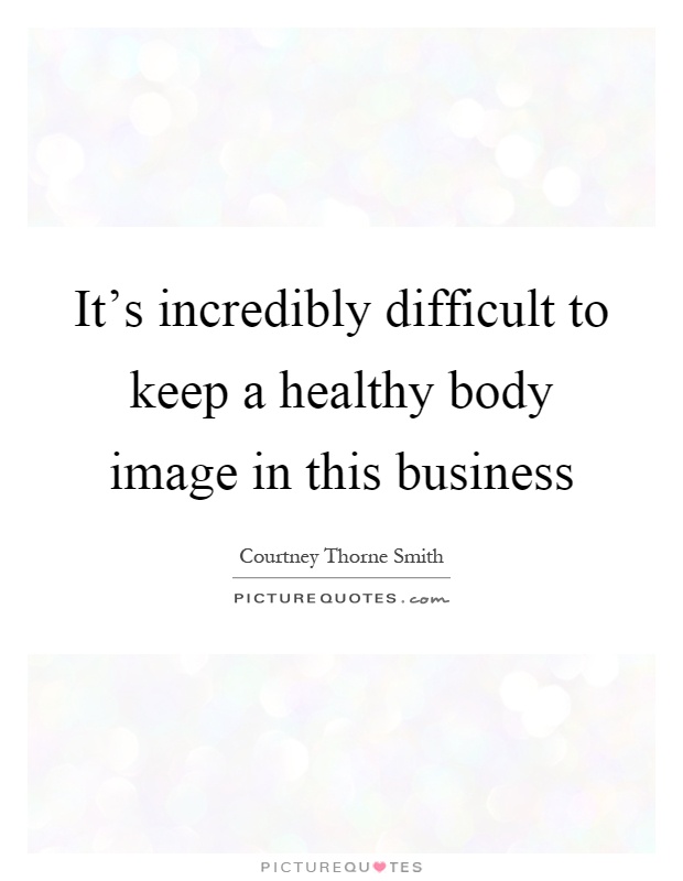 It's incredibly difficult to keep a healthy body image in this business Picture Quote #1