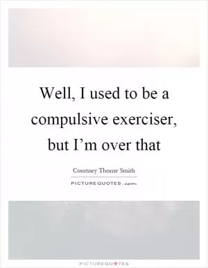 Well, I used to be a compulsive exerciser, but I’m over that Picture Quote #1