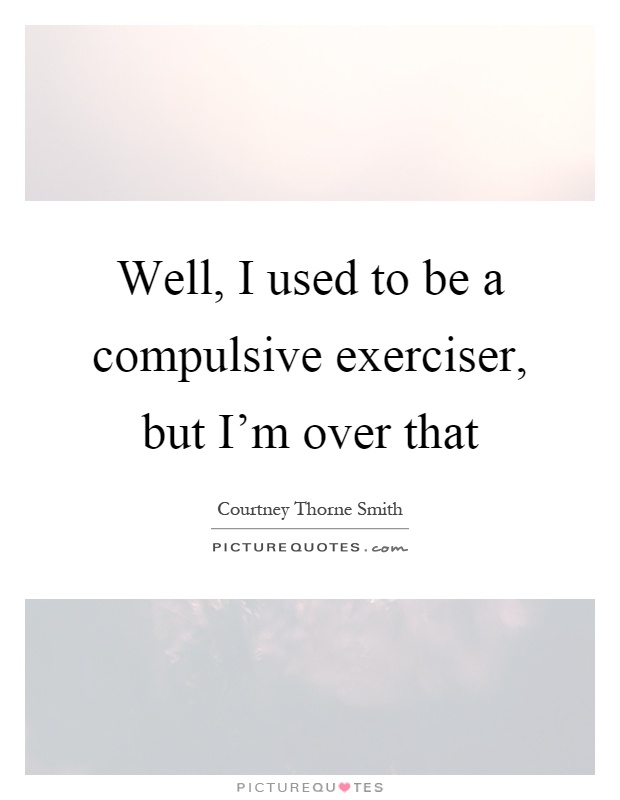 Well, I used to be a compulsive exerciser, but I'm over that Picture Quote #1