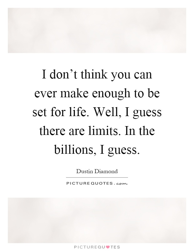 I don't think you can ever make enough to be set for life. Well, I guess there are limits. In the billions, I guess Picture Quote #1