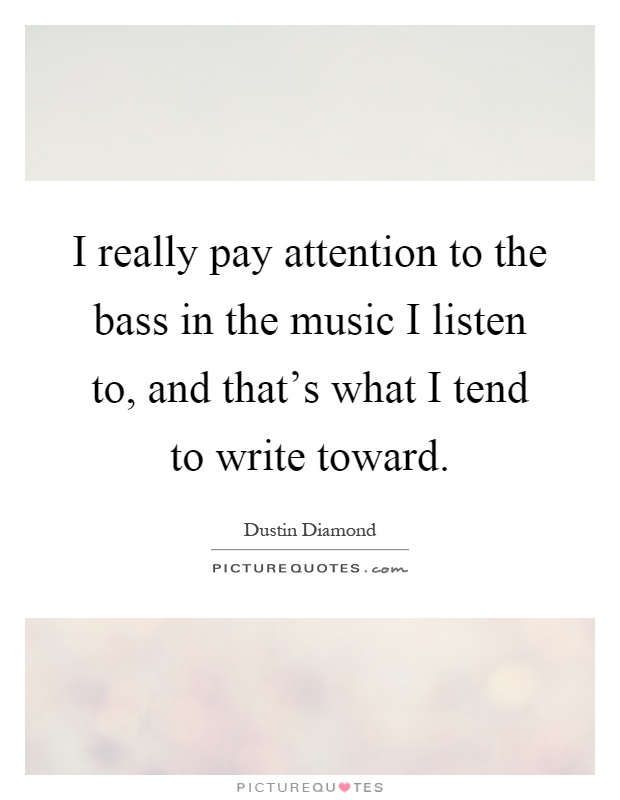 I really pay attention to the bass in the music I listen to, and that's what I tend to write toward Picture Quote #1
