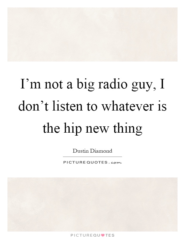 I'm not a big radio guy, I don't listen to whatever is the hip new thing Picture Quote #1