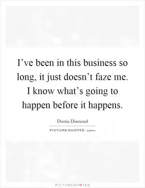 I’ve been in this business so long, it just doesn’t faze me. I know what’s going to happen before it happens Picture Quote #1