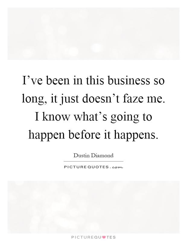 I've been in this business so long, it just doesn't faze me. I know what's going to happen before it happens Picture Quote #1