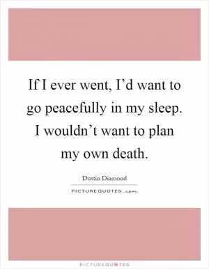 If I ever went, I’d want to go peacefully in my sleep. I wouldn’t want to plan my own death Picture Quote #1