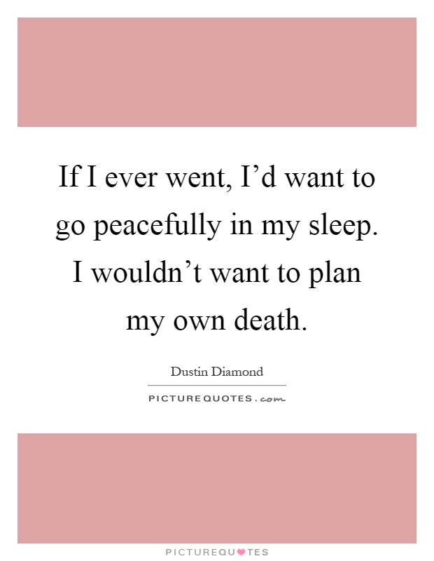 If I ever went, I'd want to go peacefully in my sleep. I wouldn't want to plan my own death Picture Quote #1