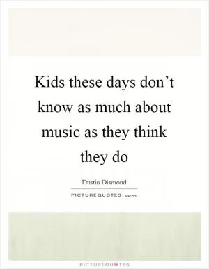 Kids these days don’t know as much about music as they think they do Picture Quote #1