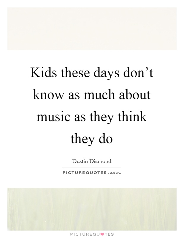 Kids these days don't know as much about music as they think they do Picture Quote #1
