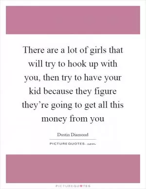 There are a lot of girls that will try to hook up with you, then try to have your kid because they figure they’re going to get all this money from you Picture Quote #1