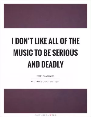 I don’t like all of the music to be serious and deadly Picture Quote #1