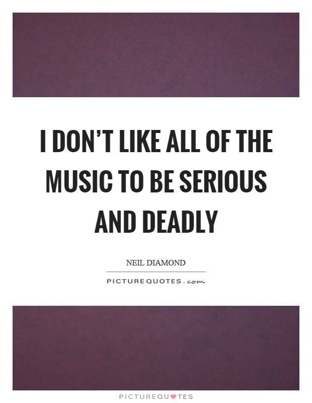 I don't like all of the music to be serious and deadly Picture Quote #1