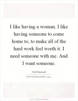 I like having a woman. I like having someone to come home to, to make all of the hard work feel worth it. I need someone with me. And I want someone Picture Quote #1