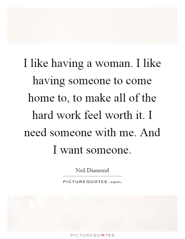 I like having a woman. I like having someone to come home to, to make all of the hard work feel worth it. I need someone with me. And I want someone Picture Quote #1