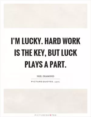 I’m lucky. Hard work is the key, but luck plays a part Picture Quote #1