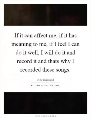 If it can affect me, if it has meaning to me, if I feel I can do it well, I will do it and record it and thats why I recorded these songs Picture Quote #1