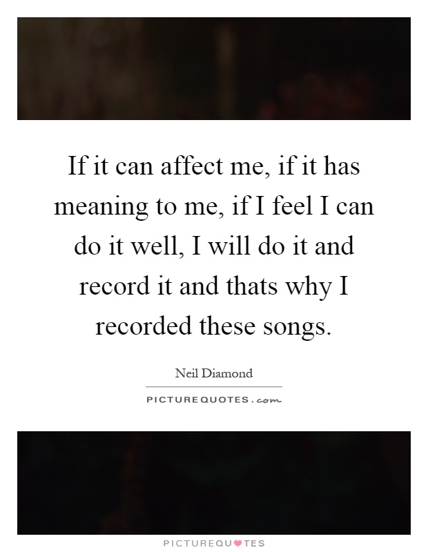 If it can affect me, if it has meaning to me, if I feel I can do it well, I will do it and record it and thats why I recorded these songs Picture Quote #1