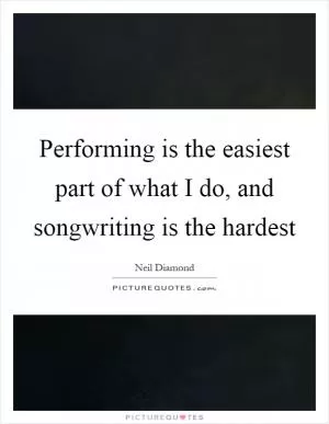 Performing is the easiest part of what I do, and songwriting is the hardest Picture Quote #1