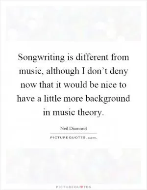 Songwriting is different from music, although I don’t deny now that it would be nice to have a little more background in music theory Picture Quote #1