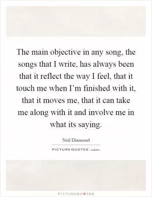The main objective in any song, the songs that I write, has always been that it reflect the way I feel, that it touch me when I’m finished with it, that it moves me, that it can take me along with it and involve me in what its saying Picture Quote #1