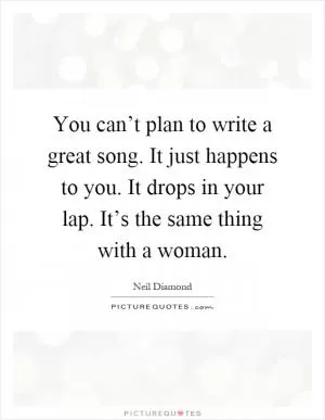 You can’t plan to write a great song. It just happens to you. It drops in your lap. It’s the same thing with a woman Picture Quote #1