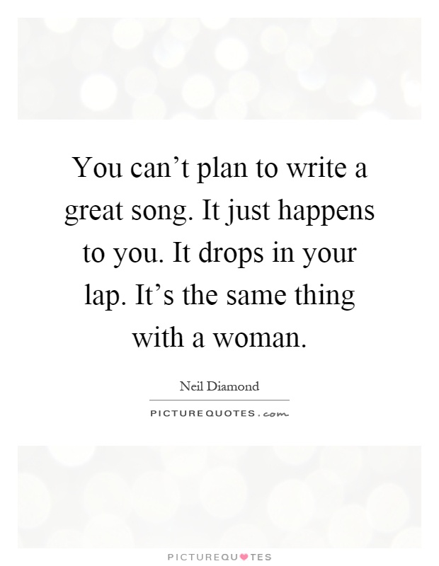 You can't plan to write a great song. It just happens to you. It drops in your lap. It's the same thing with a woman Picture Quote #1