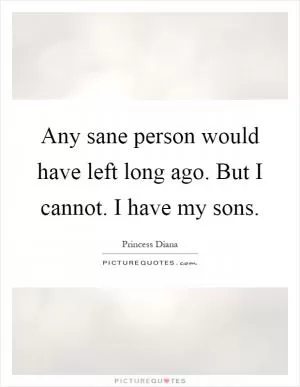 Any sane person would have left long ago. But I cannot. I have my sons Picture Quote #1