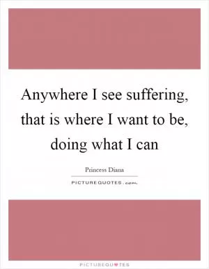 Anywhere I see suffering, that is where I want to be, doing what I can Picture Quote #1