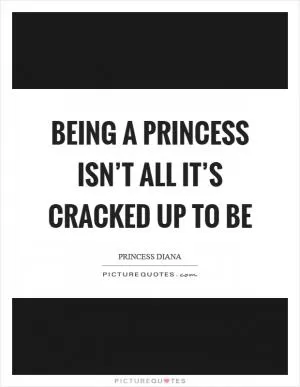 Being a princess isn’t all it’s cracked up to be Picture Quote #1