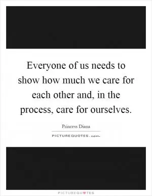 Everyone of us needs to show how much we care for each other and, in the process, care for ourselves Picture Quote #1
