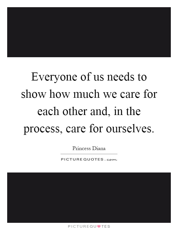 Everyone of us needs to show how much we care for each other and, in the process, care for ourselves Picture Quote #1