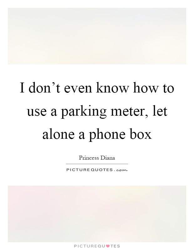 I don't even know how to use a parking meter, let alone a phone box Picture Quote #1