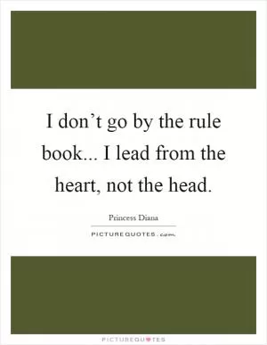 I don’t go by the rule book... I lead from the heart, not the head Picture Quote #1