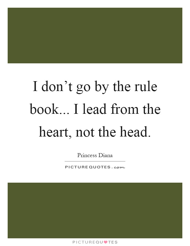 I don't go by the rule book... I lead from the heart, not the head Picture Quote #1