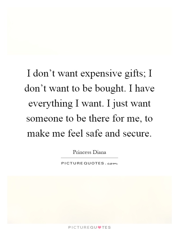 I don't want expensive gifts; I don't want to be bought. I have everything I want. I just want someone to be there for me, to make me feel safe and secure Picture Quote #1