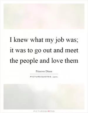 I knew what my job was; it was to go out and meet the people and love them Picture Quote #1