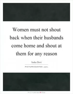 Women must not shout back when their husbands come home and shout at them for any reason Picture Quote #1