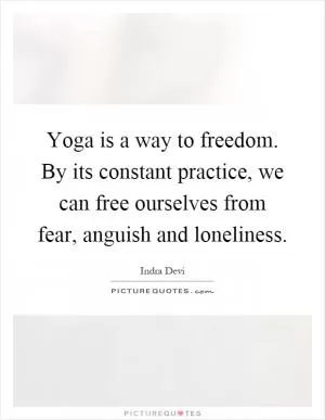 Yoga is a way to freedom. By its constant practice, we can free ourselves from fear, anguish and loneliness Picture Quote #1
