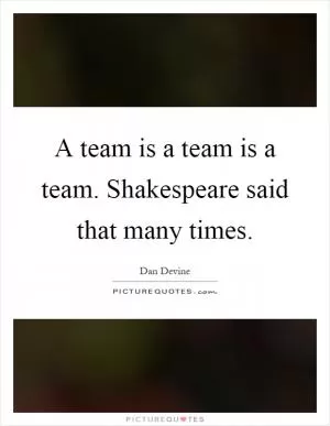 A team is a team is a team. Shakespeare said that many times Picture Quote #1