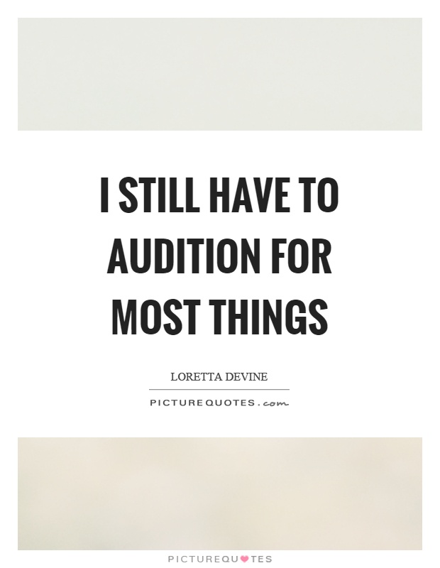 I still have to audition for most things Picture Quote #1