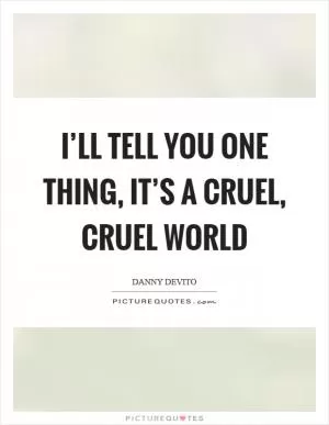 I’ll tell you one thing, it’s a cruel, cruel world Picture Quote #1