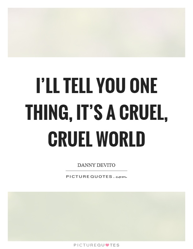 I'll tell you one thing, it's a cruel, cruel world Picture Quote #1