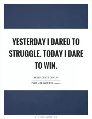Yesterday I dared to struggle. Today I dare to win Picture Quote #1