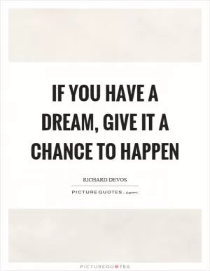 If you have a dream, give it a chance to happen Picture Quote #1