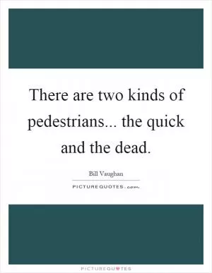 There are two kinds of pedestrians... the quick and the dead Picture Quote #1