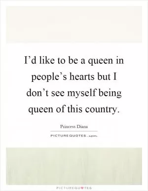 I’d like to be a queen in people’s hearts but I don’t see myself being queen of this country Picture Quote #1